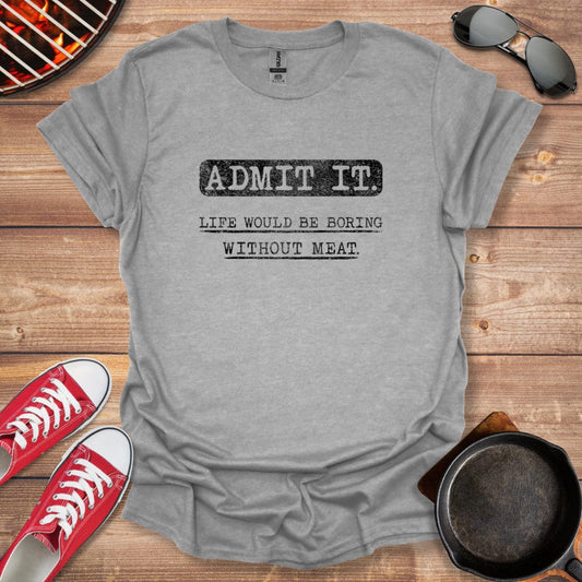 Admit It Life Would Be Boring Without Meat Shirt